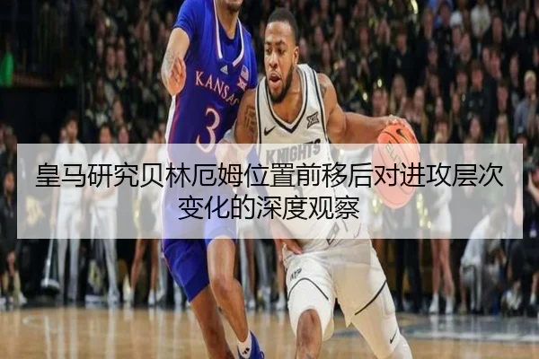 皇马研究贝林厄姆位置前移后对进攻层次变化的深度观察