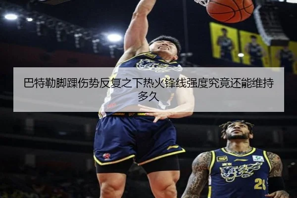巴特勒脚踝伤势反复之下热火锋线强度究竟还能维持多久