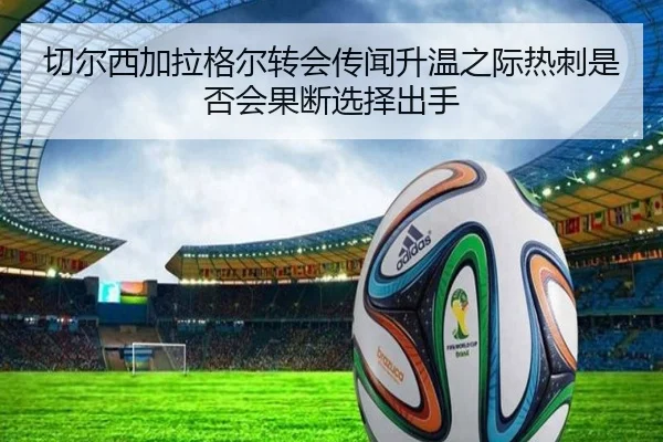 切尔西加拉格尔转会传闻升温之际热刺是否会果断选择出手
