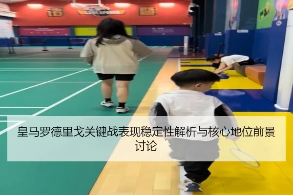 皇马罗德里戈关键战表现稳定性解析与核心地位前景讨论