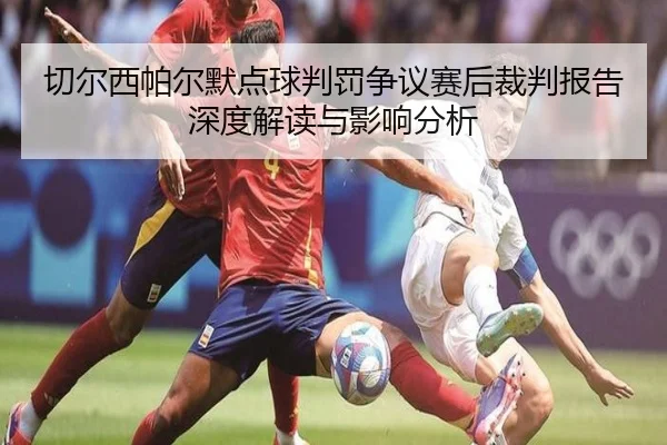 切尔西帕尔默点球判罚争议赛后裁判报告深度解读与影响分析