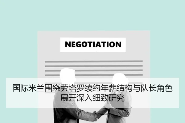 国际米兰围绕劳塔罗续约年薪结构与队长角色展开深入细致研究