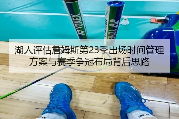 湖人评估詹姆斯第23季出场时间管理方案与赛季争冠布局背后思路