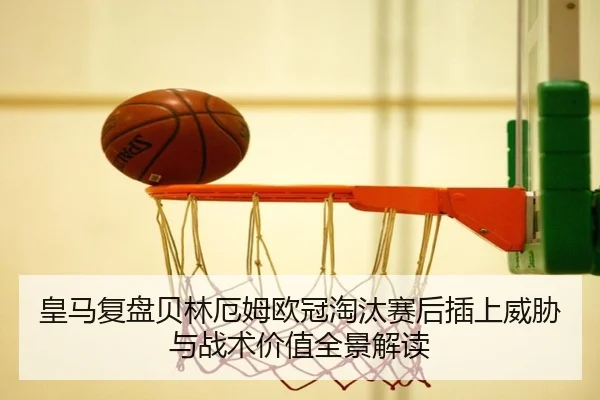皇马复盘贝林厄姆欧冠淘汰赛后插上威胁与战术价值全景解读