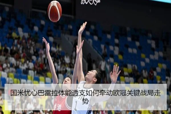 国米忧心巴雷拉体能透支如何牵动欧冠关键战局走势