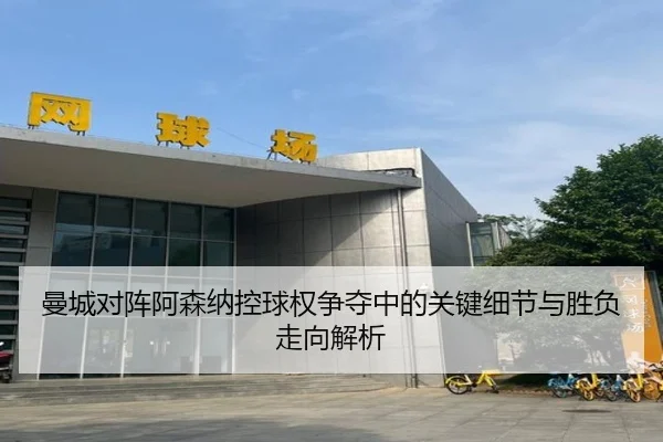 曼城对阵阿森纳控球权争夺中的关键细节与胜负走向解析