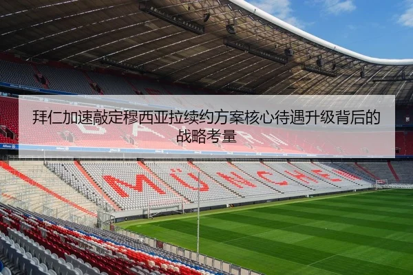 拜仁加速敲定穆西亚拉续约方案核心待遇升级背后的战略考量