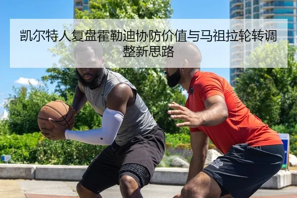 凯尔特人复盘霍勒迪协防价值与马祖拉轮转调整新思路