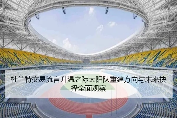 杜兰特交易流言升温之际太阳队重建方向与未来抉择全面观察