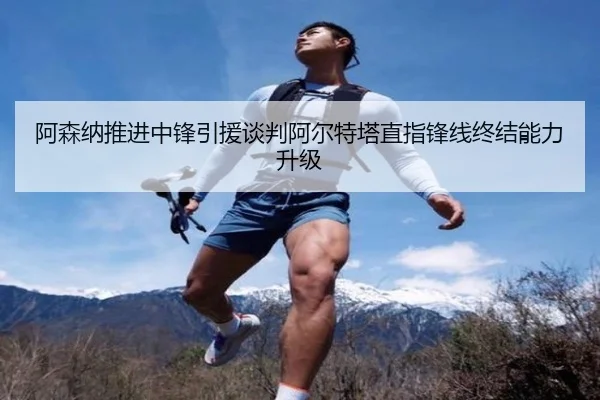 阿森纳推进中锋引援谈判阿尔特塔直指锋线终结能力升级