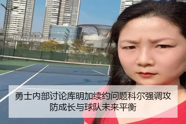 勇士内部讨论库明加续约问题科尔强调攻防成长与球队未来平衡